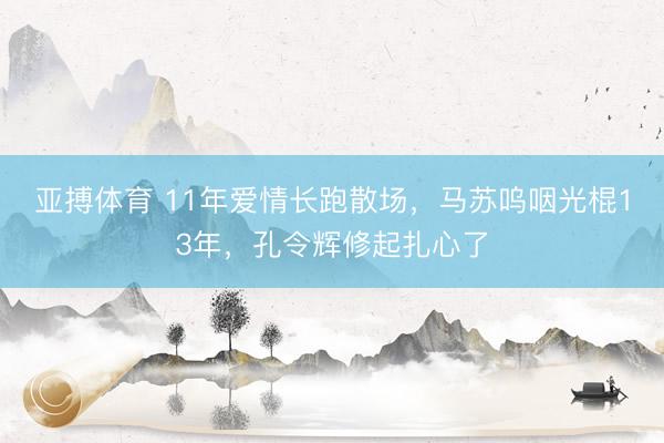 亚搏体育 11年爱情长跑散场，马苏呜咽光棍13年，孔令辉修起扎心了