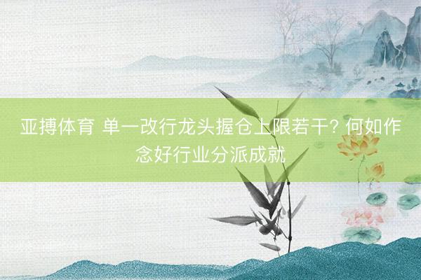 亚搏体育 单一改行龙头握仓上限若干? 何如作念好行业分派成就