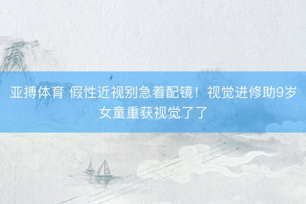 亚搏体育 假性近视别急着配镜！视觉进修助9岁女童重获视觉了了