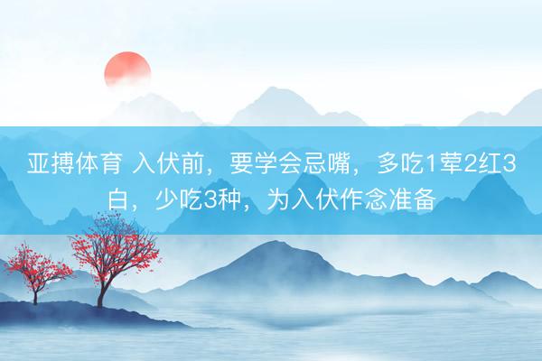 亚搏体育 入伏前，要学会忌嘴，多吃1荤2红3白，少吃3种，为入伏作念准备