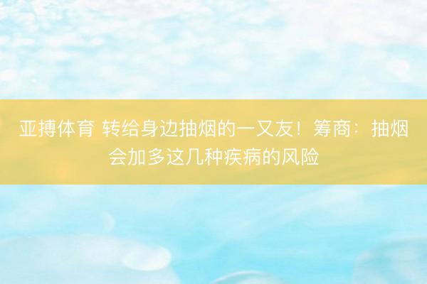 亚搏体育 转给身边抽烟的一又友！筹商：抽烟会加多这几种疾病的风险