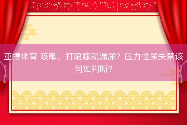亚搏体育 咳嗽、打喷嚏就漏尿？压力性尿失禁该何如判断？