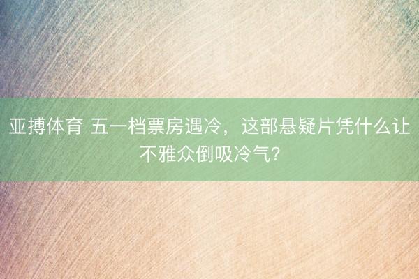 亚搏体育 五一档票房遇冷，这部悬疑片凭什么让不雅众倒吸冷气？
