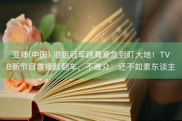 亚搏(中国) 港姐冠军跳舞垂危到盯大地！TVB新节目首播就翻车，不雅众：还不如素东谈主