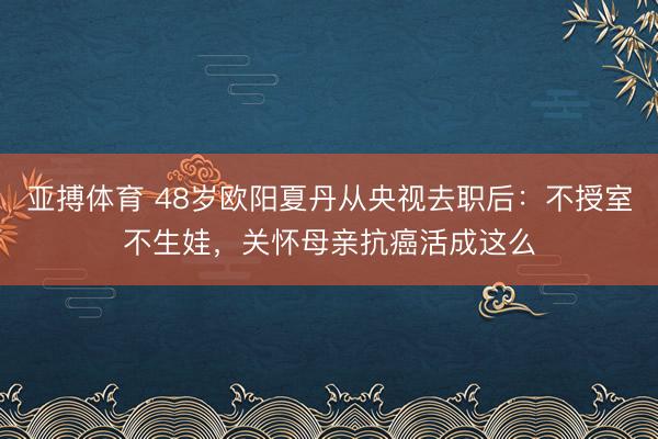 亚搏体育 48岁欧阳夏丹从央视去职后:不授室不生娃,关怀母亲抗癌活成这么