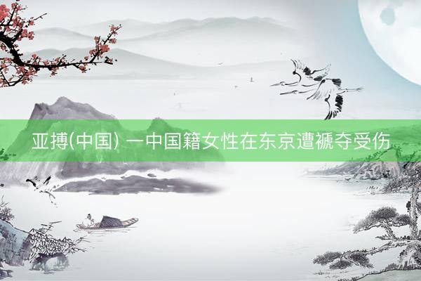 亚搏(中国) 一中国籍女性在东京遭褫夺受伤