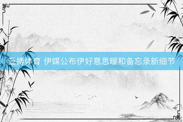 亚搏体育 伊媒公布伊好意思暖和备忘录新细节