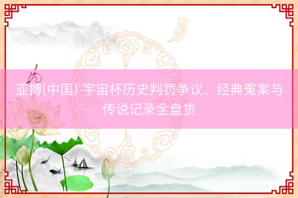 亚搏(中国) 宇宙杯历史判罚争议、经典冤案与传说记录全盘货