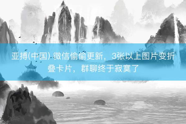 亚搏(中国) 微信偷偷更新，3张以上图片变折叠卡片，群聊终于寂寞了