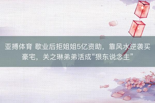 亚搏体育 歇业后拒姐姐5亿资助，靠风水逆袭买豪宅，关之琳弟弟活成“狠东说念主”