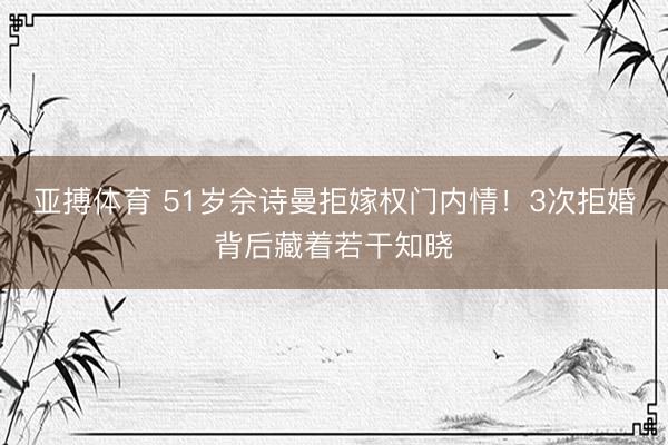 亚搏体育 51岁佘诗曼拒嫁权门内情！3次拒婚背后藏着若干知晓