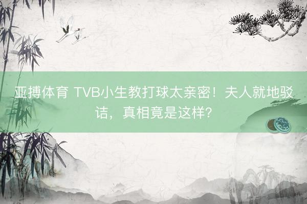 亚搏体育 TVB小生教打球太亲密!夫人就地驳诘,真相竟是这样?