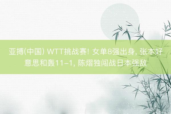 亚搏(中国) WTT挑战赛! 女单8强出身， 张本好意思和轰11-1， 陈熠独闯战日本强敌