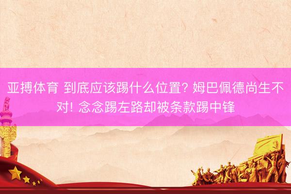 亚搏体育 到底应该踢什么位置? 姆巴佩德尚生不对! 念念踢左路却被条款踢中锋