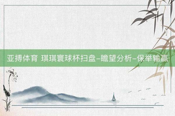 亚搏体育 琪琪寰球杯扫盘-瞻望分析-保举输赢