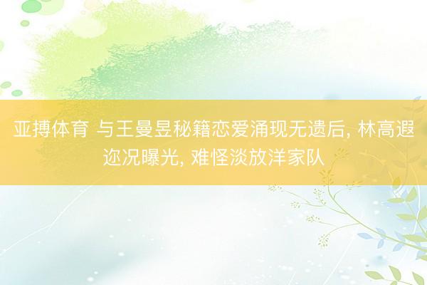 亚搏体育 与王曼昱秘籍恋爱涌现无遗后， 林高遐迩况曝光， 难怪淡放洋家队