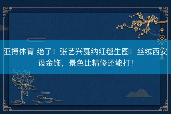 亚搏体育 绝了！张艺兴戛纳红毯生图！丝绒西安设金饰，景色比精修还能打！