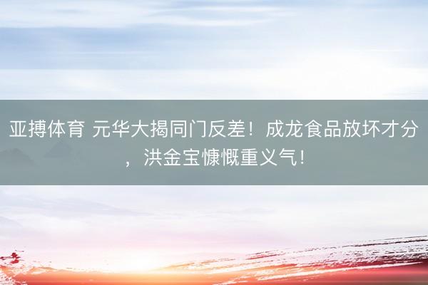 亚搏体育 元华大揭同门反差！成龙食品放坏才分，洪金宝慷慨重义气！