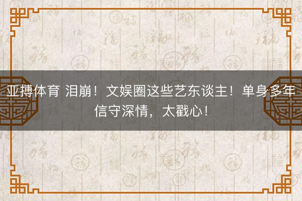 亚搏体育 泪崩！文娱圈这些艺东谈主！单身多年信守深情，太戳心！