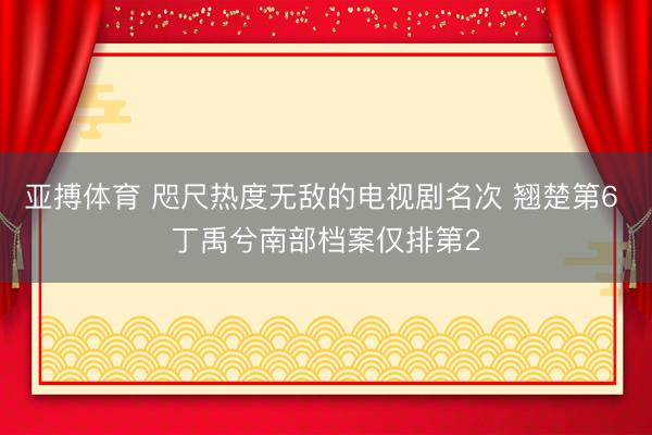 亚搏体育 咫尺热度无敌的电视剧名次 翘楚第6 丁禹兮南部档案仅排第2