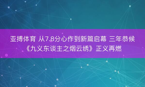 亚搏体育 从7.8分心作到新篇启幕 三年恭候《九义东谈主之烟云绣》正义再燃