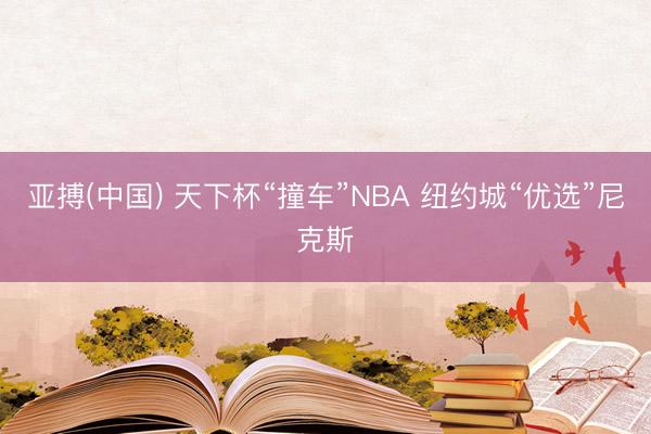 亚搏(中国) 天下杯“撞车”NBA 纽约城“优选”尼克斯
