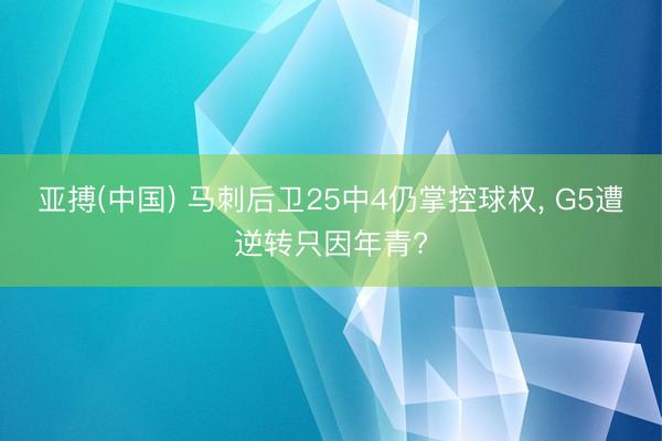 亚搏(中国) 马刺后卫25中4仍掌控球权， G5遭逆转只因年青?