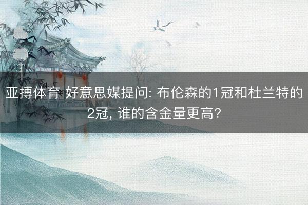 亚搏体育 好意思媒提问: 布伦森的1冠和杜兰特的2冠， 谁的含金量更高?