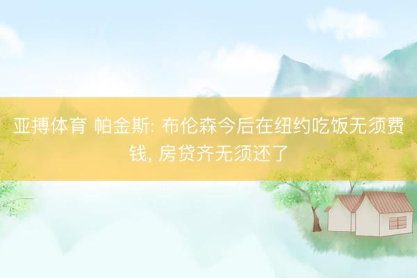 亚搏体育 帕金斯: 布伦森今后在纽约吃饭无须费钱， 房贷齐无须还了