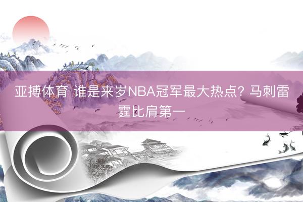 亚搏体育 谁是来岁NBA冠军最大热点? 马刺雷霆比肩第一