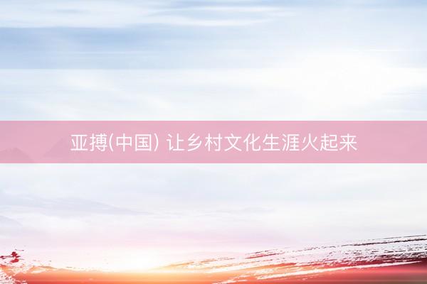 亚搏(中国) 让乡村文化生涯火起来