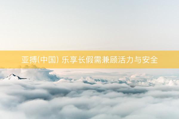 亚搏(中国) 乐享长假需兼顾活力与安全