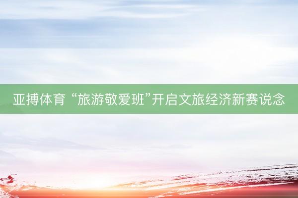 亚搏体育 “旅游敬爱班”开启文旅经济新赛说念