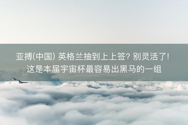 亚搏(中国) 英格兰抽到上上签? 别灵活了! 这是本届宇宙杯最容易出黑马的一组