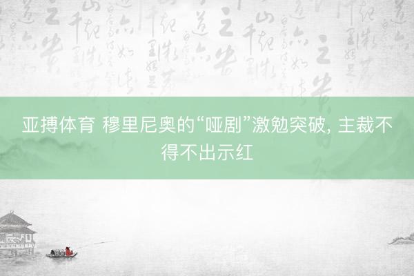 亚搏体育 穆里尼奥的“哑剧”激勉突破， 主裁不得不出示红