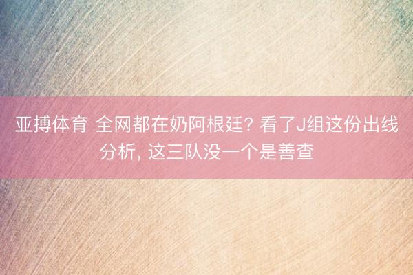 亚搏体育 全网都在奶阿根廷? 看了J组这份出线分析， 这三队没一个是善查