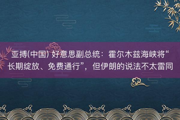 亚搏(中国) 好意思副总统：霍尔木兹海峡将“长期绽放、免费通行”，但伊朗的说法不太雷同
