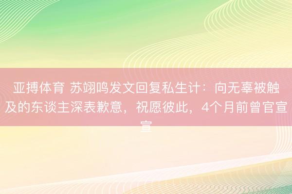 亚搏体育 苏翊鸣发文回复私生计：向无辜被触及的东谈主深表歉意，祝愿彼此，4个月前曾官宣