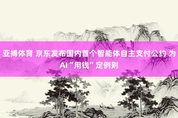 亚搏体育 京东发布国内首个智能体自主支付公约 为AI“用钱”定例则