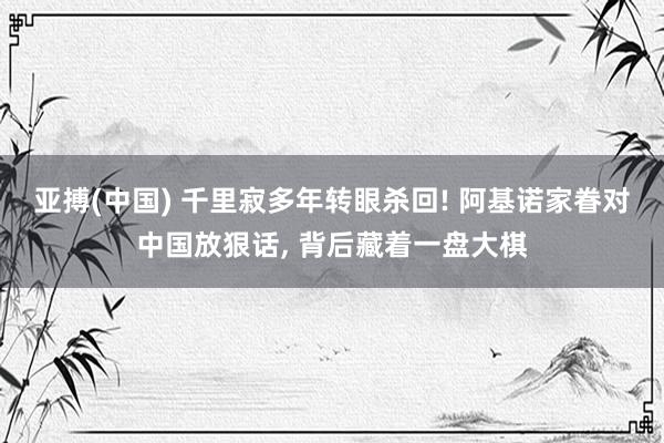 亚搏(中国) 千里寂多年转眼杀回! 阿基诺家眷对中国放狠话， 背后藏着一盘大棋
