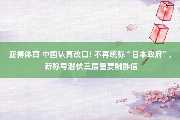 亚搏体育 中国认真改口! 不再统称“日本政府”， 新称号潜伏三层重要酬酢信