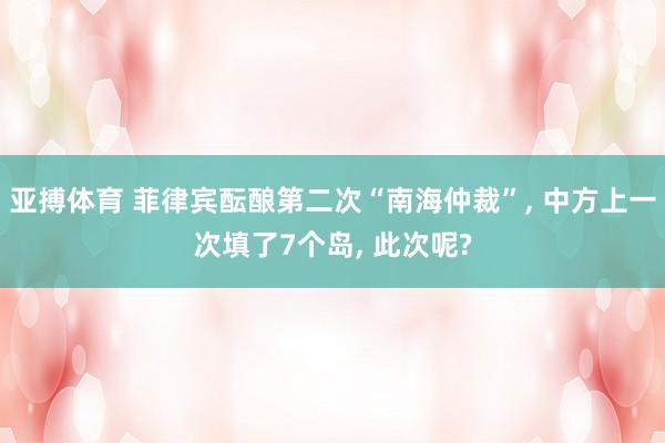 亚搏体育 菲律宾酝酿第二次“南海仲裁”， 中方上一次填了7个岛， 此次呢?