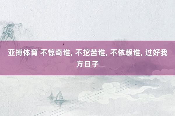 亚搏体育 不惊奇谁， 不挖苦谁， 不依赖谁， 过好我方日子