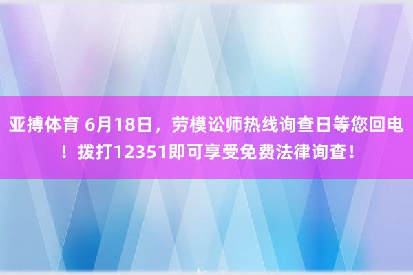 亚搏体育 6月18日，劳模讼师热线询查日等您回电！拨打12351即可享受免费法律询查！