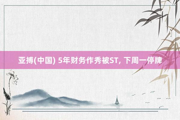 亚搏(中国) 5年财务作秀被ST， 下周一停牌