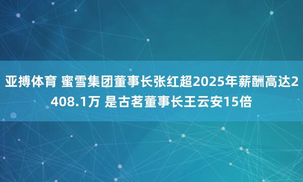 亚搏体育 蜜雪集团董事长张红超2025年薪酬高达2408.1万 是古茗董事长王云安15倍