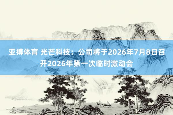 亚搏体育 光芒科技：公司将于2026年7月8日召开2026年第一次临时激动会