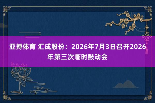 亚搏体育 汇成股份：2026年7月3日召开2026年第三次临时鼓动会