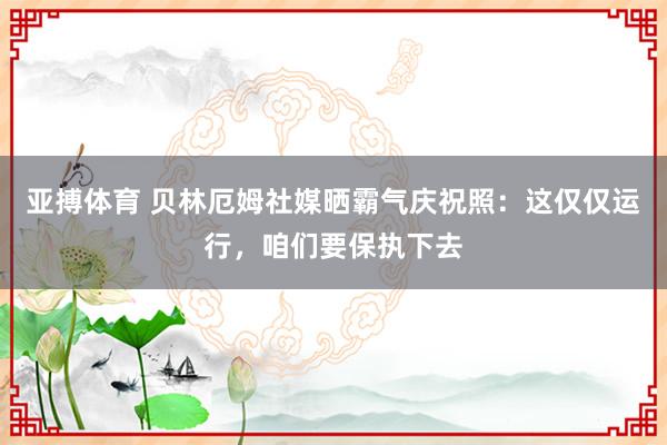 亚搏体育 贝林厄姆社媒晒霸气庆祝照:这仅仅运行,咱们要保执下去